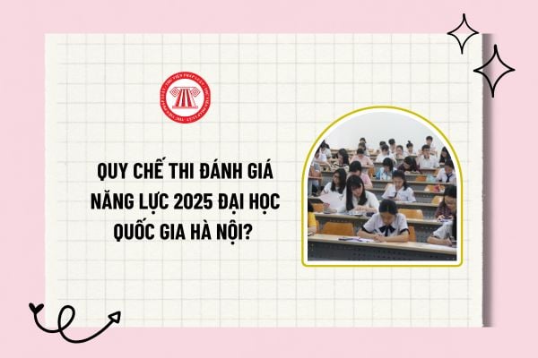 Quy chế thi đánh giá năng lực 2025 Đại học Quốc gia Hà Nội? Quy chế thi đánh giá năng lực 2025?