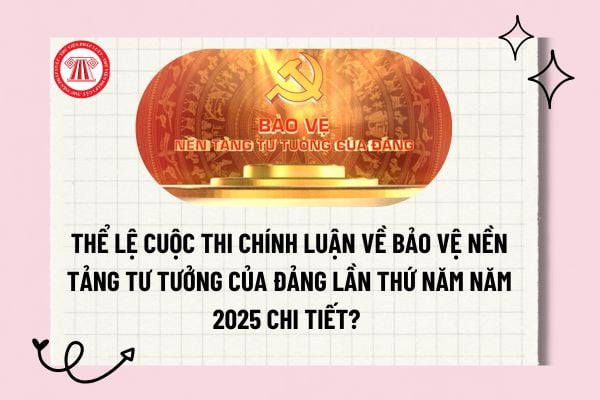 Thể lệ Cuộc thi chính luận về bảo vệ nền tảng tư tưởng của Đảng lần thứ Năm năm 2025 chi tiết? Tải về? 