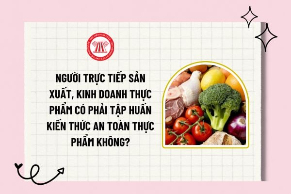 Người trực tiếp sản xuất, kinh doanh thực phẩm có phải tập huấn kiến thức an toàn thực phẩm không?