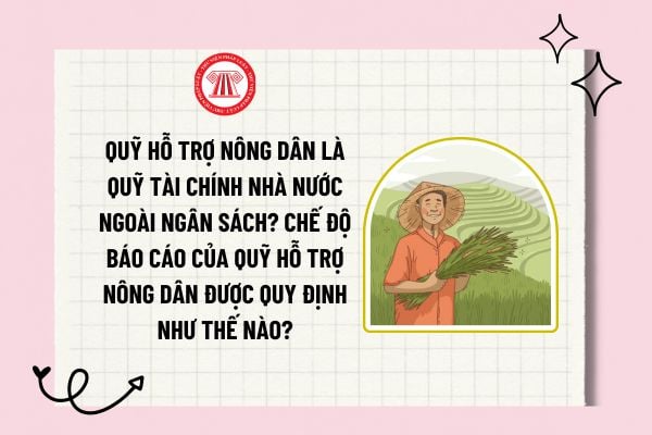 Quỹ Hỗ trợ nông dân là Quỹ tài chính nhà nước ngoài ngân sách? Chế độ báo cáo của Quỹ Hỗ trợ nông dân được quy định như thế nào? 