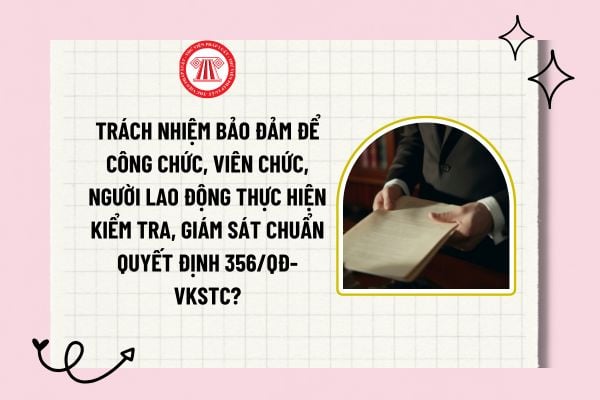 Trách nhiệm bảo đảm để công chức, viên chức, người lao động thực hiện kiểm tra, giám sát chuẩn Quyết định 356/QĐ-VKSTC?