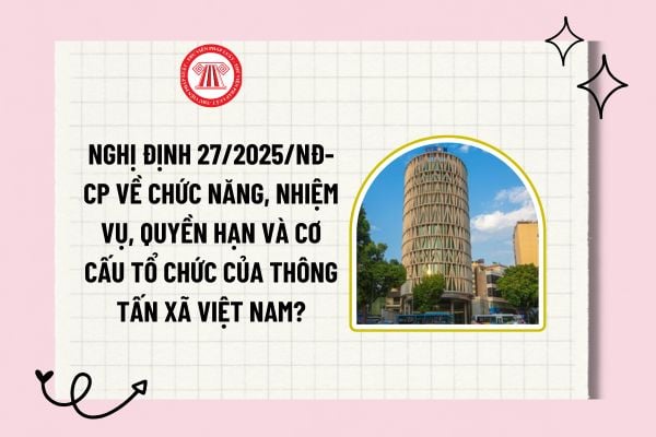 Nghị định 27/2025/NĐ-CP về chức năng, nhiệm vụ, quyền hạn và cơ cấu tổ chức của Thông tấn xã Việt Nam? 