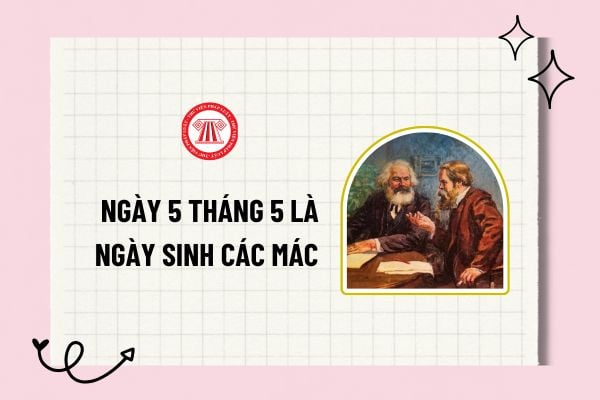 Ngày 5 tháng 5 là ngày sinh Các Mác phải không? Mác sinh ngày tháng năm nào? Ngày 5 tháng 5 có phải là ngày lễ lớn?