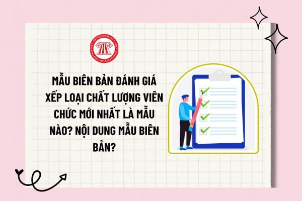 Mẫu biên bản đánh giá xếp loại chất lượng viên chức mới nhất là mẫu nào? Nội dung mẫu biên bản?