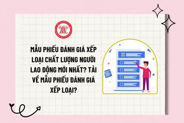 Mẫu phiếu đánh giá xếp loại chất lượng người lao động mới nhất? Tải về mẫu phiếu đánh giá xếp loại?