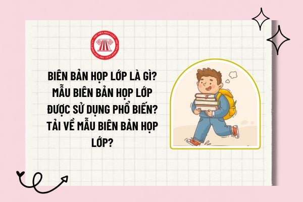 Biên bản họp lớp là gì? Mẫu Biên bản họp lớp được sử dụng phổ biến? Tải về mẫu biên bản họp lớp?