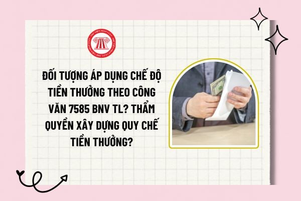 Đối tượng áp dụng chế độ tiền thưởng theo Công văn 7585 BNV TL? Thẩm quyền xây dựng Quy chế tiền thưởng?