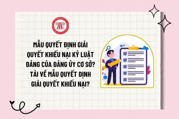 Mẫu Quyết định giải quyết khiếu nại kỷ luật đảng của Đảng ủy cơ sở? Tải về mẫu Quyết định giải quyết khiếu nại?