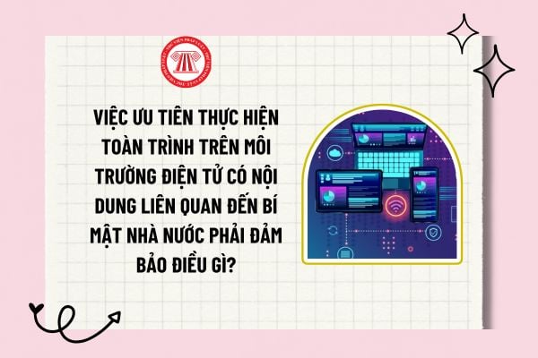 Việc ưu tiên thực hiện toàn trình trên môi trường điện tử có nội dung liên quan đến bí mật nhà nước phải đảm bảo điều gì?