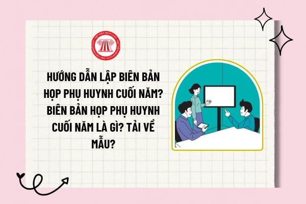 Hướng dẫn lập biên bản họp phụ huynh cuối năm? Biên bản họp phụ huynh cuối năm là gì? Tải về mẫu?