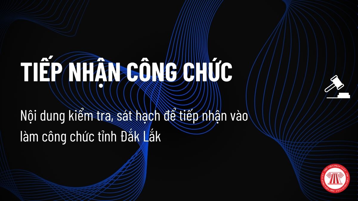Nội dung kiểm tra, sát hạch để tiếp nhận vào làm công chức tỉnh Đắk Lắk năm 2026 theo Thông báo 05 ra sao?