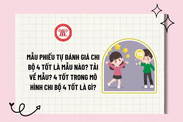 Mẫu phiếu tự đánh giá Chi bộ 4 tốt là mẫu nào? Tải về? 4 tốt trong mô hình Chi bộ 4 tốt là gì?