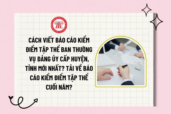 Cách viết Báo cáo kiểm điểm tập thể Ban Thường vụ Đảng ủy cấp huyện, tỉnh mới nhất? Tải về báo cáo kiểm điểm tập thể cuối năm?