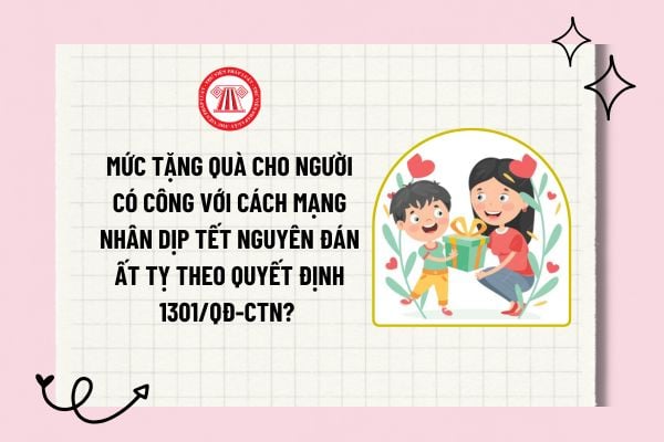 Mức tặng quà cho người có công với cách mạng nhân dịp tết Nguyên đán Ất Tỵ theo Quyết định 1301/QĐ-CTN? 