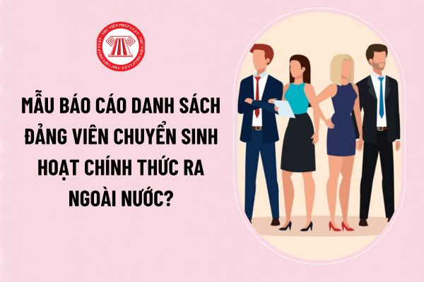 Tải về file word mẫu báo cáo danh sách đảng viên chuyển sinh hoạt chính thức ra ngoài nước chuẩn Hướng dẫn 12?