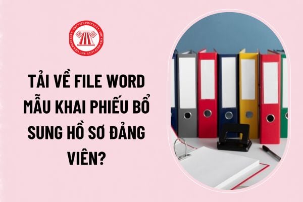 Tải về file word mẫu khai phiếu bổ sung hồ sơ đảng viên? Sử dụng và quản lý phiếu bổ sung hồ sơ đảng viên như nào?