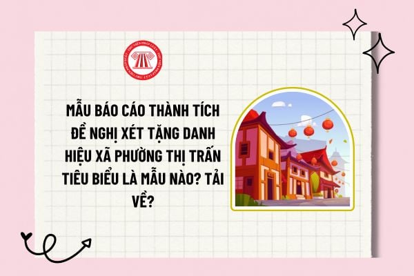 Mẫu báo cáo thành tích đề nghị xét tặng danh hiệu xã phường thị trấn tiêu biểu là mẫu nào? Tải về?