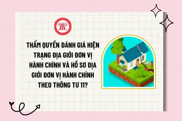 Thẩm quyền đánh giá hiện trạng địa giới đơn vị hành chính và hồ sơ địa giới đơn vị hành chính theo Thông tư 11?