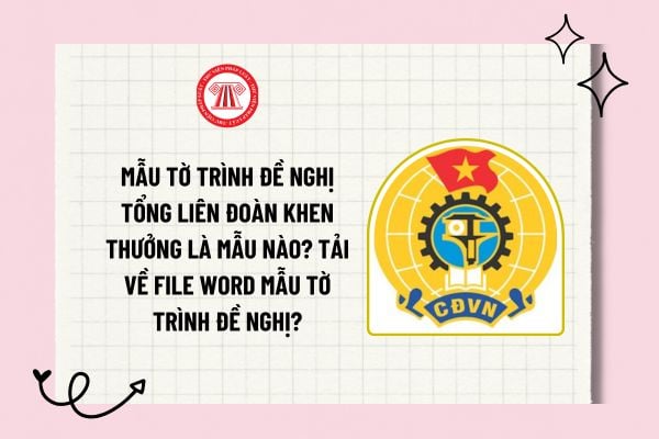 Mẫu tờ trình đề nghị Tổng Liên đoàn khen thưởng là mẫu nào? Tải về file word mẫu tờ trình đề nghị?