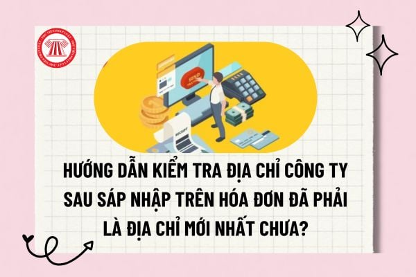 Hướng dẫn kiểm tra địa chỉ công ty sau sáp nhập trên hóa đơn đã phải là địa chỉ mới nhất chưa?