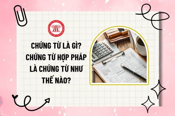 Chứng từ là gì? Chứng từ hợp pháp là chứng từ như thế nào? Có thể chuyển đổi chứng từ điện tử thành chứng từ giấy không?