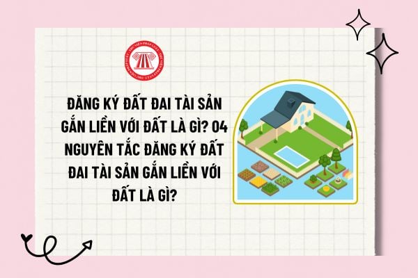 Đăng ký đất đai tài sản gắn liền với đất là gì? 04 nguyên tắc đăng ký đất đai tài sản gắn liền với đất là gì?