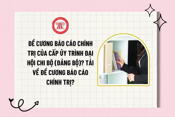 Đề cương báo cáo chính trị của cấp ủy trình đại hội chi bộ (Đảng bộ)? Tải về Đề cương báo cáo chính trị?