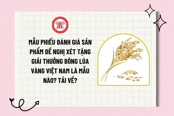 Mẫu phiếu đánh giá sản phẩm đề nghị xét tặng Giải thưởng Bông lúa vàng Việt Nam là mẫu nào? Tải về?