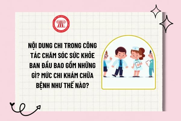 Nội dung chi trong công tác chăm sóc sức khỏe ban đầu bao gồm những gì? Mức chi khám chữa bệnh như thế nào?