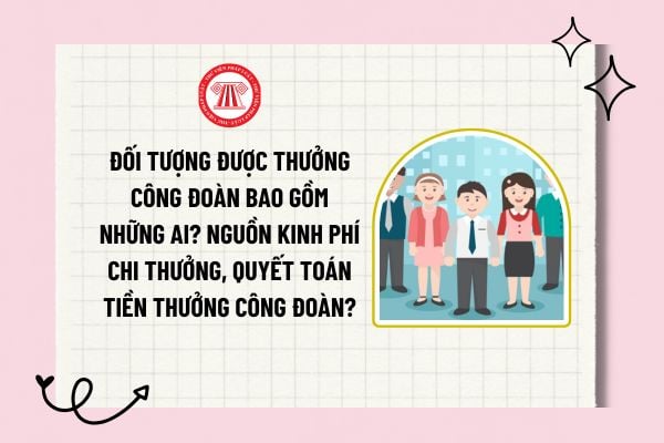 Đối tượng được thưởng công đoàn bao gồm những ai? Nguồn kinh phí chi thưởng, quyết toán tiền thưởng công đoàn?