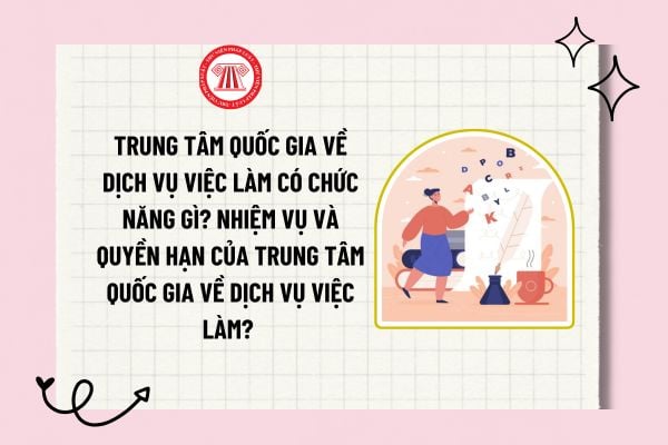 Trung tâm Quốc gia về Dịch vụ việc làm có chức năng gì? Nhiệm vụ và quyền hạn của Trung tâm Quốc gia về Dịch vụ việc làm? 