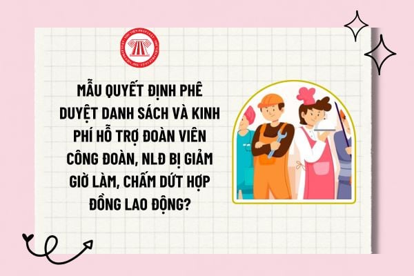 Mẫu quyết định phê duyệt danh sách và kinh phí hỗ trợ đoàn viên công đoàn, NLĐ bị giảm giờ làm, chấm dứt hợp đồng lao động?