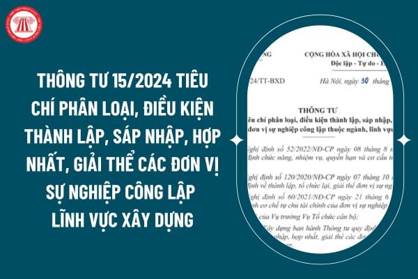 Thông tư 15/2024 quy định tiêu chí phân loại, điều kiện thành lập, sáp nhập, hợp nhất, giải thể các đơn vị sự nghiệp công lập  lĩnh vực xây dựng ra sao? (Hình từ internet)