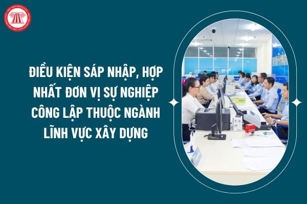 Điều kiện sáp nhập, hợp nhất đơn vị sự nghiệp công lập thuộc ngành lĩnh vực xây dựng theo Thông tư 15/2024 thế nào? (Hình từ internet)