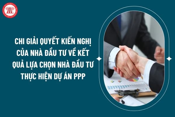 Chi giải quyết kiến nghị của nhà đầu tư về kết quả lựa chọn nhà đầu tư thực hiện dự án PPP theo Thông tư 95/2024 ra sao? (Hình từ internet)