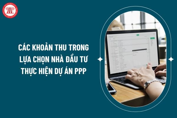 Quy định về các khoản thu trong lựa chọn nhà đầu tư thực hiện dự án PPP theo Thông tư 95/2024 ra sao? (Hình từ internet)