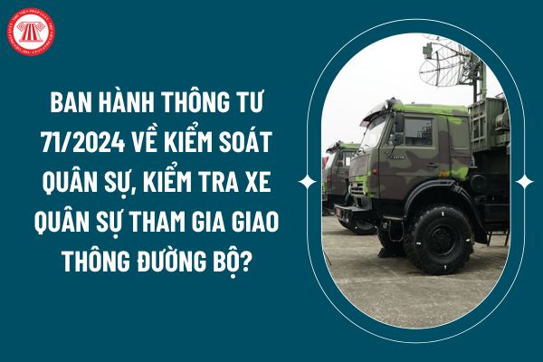 Ban hành Thông tư 71/2024 về kiểm soát quân sự, kiểm tra xe quân sự tham gia giao thông đường bộ? (Hình từ internet)