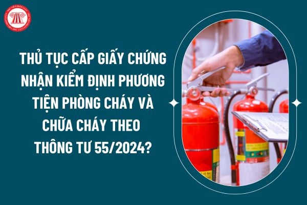 Thủ tục cấp Giấy chứng nhận kiểm định phương tiện phòng cháy và chữa cháy theo Thông tư 55/2024 như thế nào? (Hình từ internet)