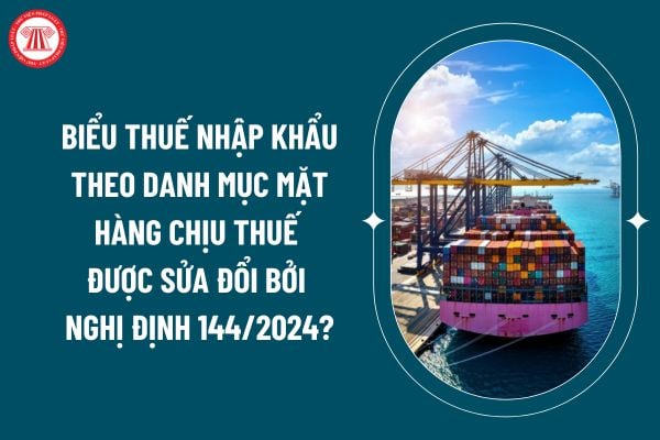 Biểu thuế nhập khẩu theo Danh mục mặt hàng chịu thuế được sửa đổi bởi Nghị định 144/2024 áp dụng từ 16 12 thế nào? (Hình từ internet)