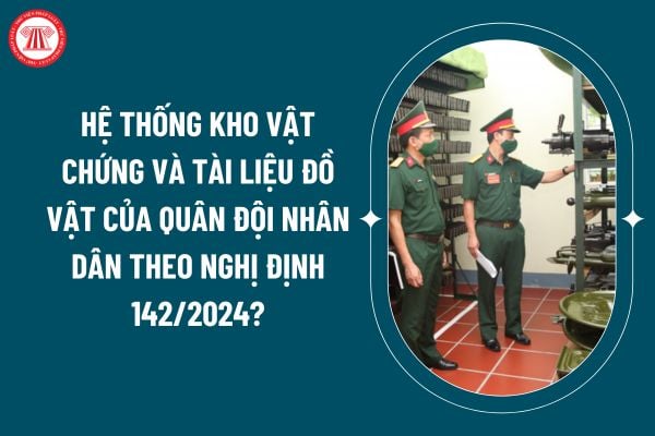 Hệ thống kho vật chứng và tài liệu đồ vật của Quân đội nhân dân theo Nghị định 142/2024 được quy định thế nào? (Hình từ internet)