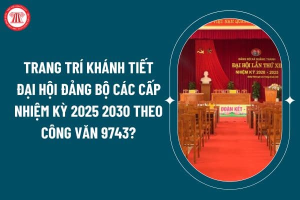 Trang trí khánh tiết đại hội đảng bộ các cấp nhiệm kỳ 2025 2030 theo Công văn 9743 như thế nào? (Hình từ internet)