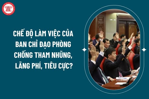 Chế độ làm việc của Ban Chỉ đạo phòng chống tham nhũng, lãng phí, tiêu cực theo Quy định 191 như thế nào? (Hình từ internet)