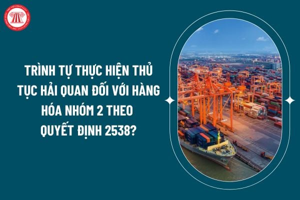 Trình tự thực hiện thủ tục hải quan đối với hàng hóa nhóm 2 theo Quyết định 2538 áp dụng từ 01 11 như thế nào? (Hình từ internet)