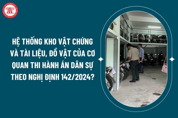 Hệ thống kho vật chứng và tài liệu, đồ vật của cơ quan thi hành án dân sự theo Nghị định 142/2024 gồm những gì? (Hình từ internet)