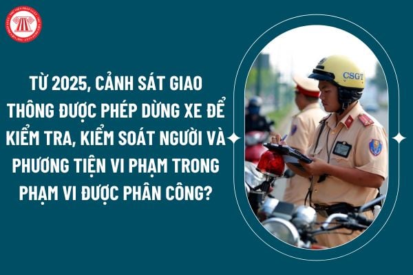 Từ 2025, cảnh sát giao thông được phép dừng xe để kiểm tra, kiểm soát người và phương tiện vi phạm trong phạm vi, địa bàn được phân công đúng không? (Hình từ internet)