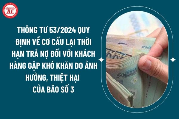 Thông tư 53 2024 quy định về cơ cấu lại thời hạn trả nợ đối với khách hàng gặp khó khăn do ảnh hưởng, thiệt hại của bão số 3 thế nào? (Hình từ internet)