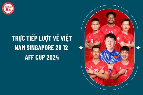 Trực tiếp lượt về Việt Nam Singapore 28 12 AFF Cup 2024? Trực tiếp bóng đã Việt Nam Singapore 28 12? (Hình từ internet)