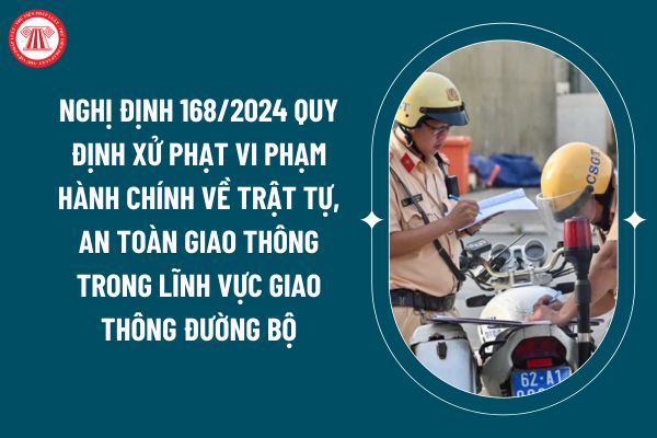 Toàn văn Nghị định 168/2024 quy định xử phạt vi phạm hành chính về trật tự,  an toàn giao thông trong lĩnh vực giao thông đường bộ ra sao?