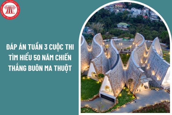 Đáp án tuần 3 cuộc thi tìm hiểu 50 năm Chiến thắng Buôn Ma Thuột, giải phóng tỉnh Đắk Lắk chi tiết?