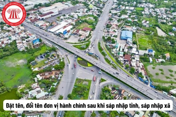 Sáp nhập tỉnh, xã: Đặt tên, đổi tên đơn vị hành chính sau khi sáp nhập tỉnh, sáp nhập xã cần lưu ý những gì?